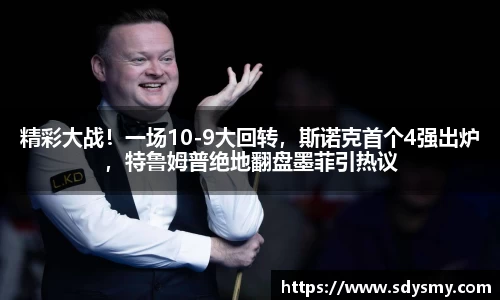 精彩大战！一场10-9大回转，斯诺克首个4强出炉，特鲁姆普绝地翻盘墨菲引热议