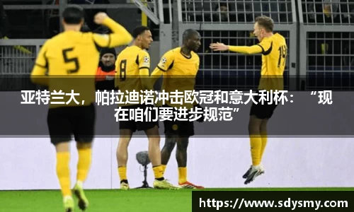 亚特兰大，帕拉迪诺冲击欧冠和意大利杯：“现在咱们要进步规范”